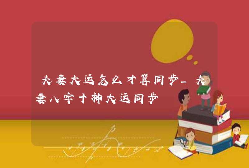 夫妻大运怎么才算同步_夫妻八字十神大运同步,第1张