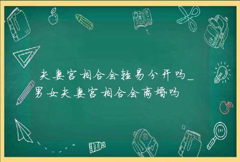 夫妻宫相合会轻易分开吗_男女夫妻宫相合会离婚吗,第1张