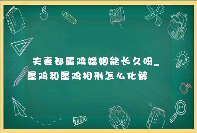 夫妻都属鸡婚姻能长久吗_属鸡和属鸡相刑怎么化解,第1张