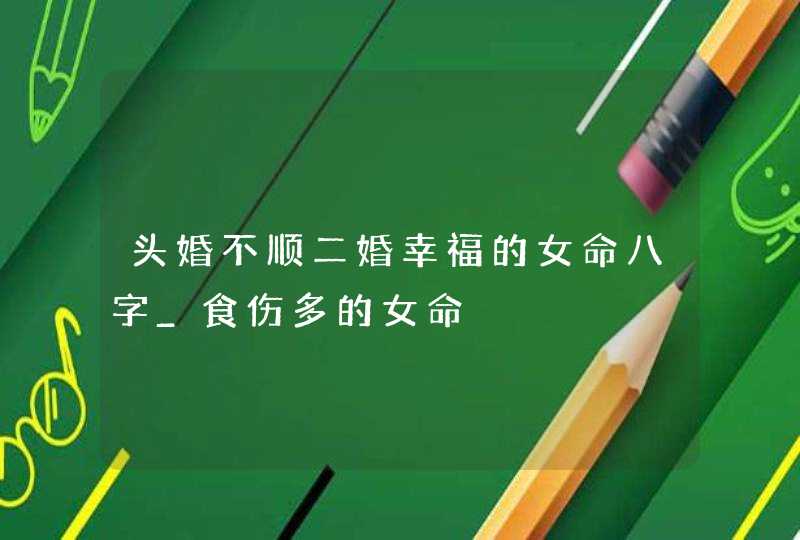 头婚不顺二婚幸福的女命八字_食伤多的女命,第1张