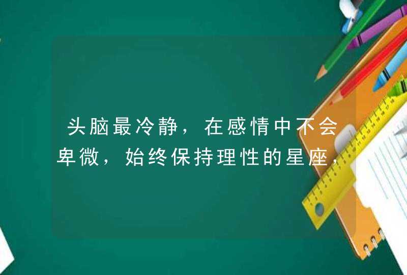 头脑最冷静，在感情中不会卑微，始终保持理性的星座，分别有哪些？,第1张