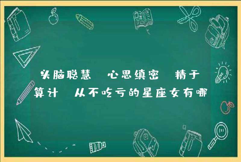 头脑聪慧，心思缜密，精于算计，从不吃亏的星座女有哪些？,第1张