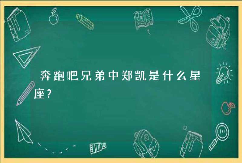 奔跑吧兄弟中郑凯是什么星座?,第1张