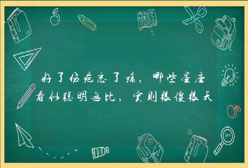 好了伤疤忘了痛，哪些星座看似聪明无比，实则很傻很天真？,第1张