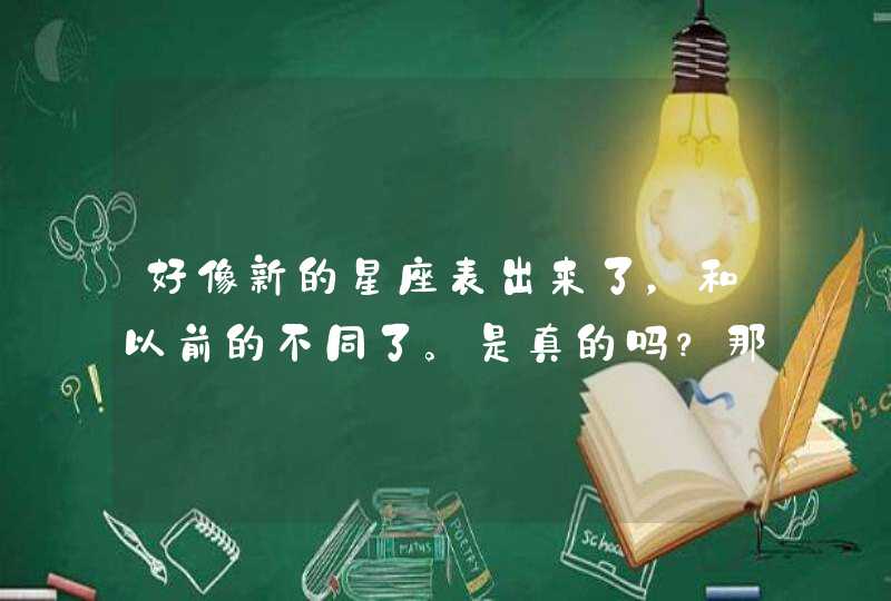 好像新的星座表出来了，和以前的不同了。是真的吗？那以前的星座现在又要改了？,第1张