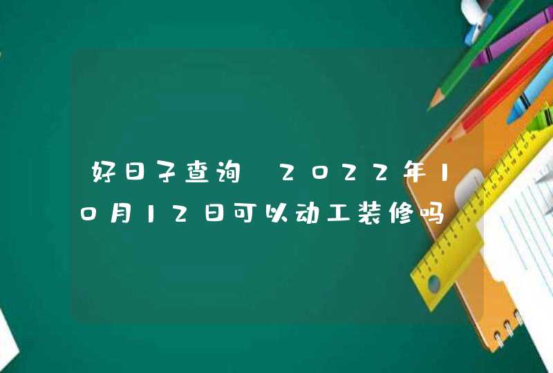 好日子查询:2022年10月12日可以动工装修吗,第1张