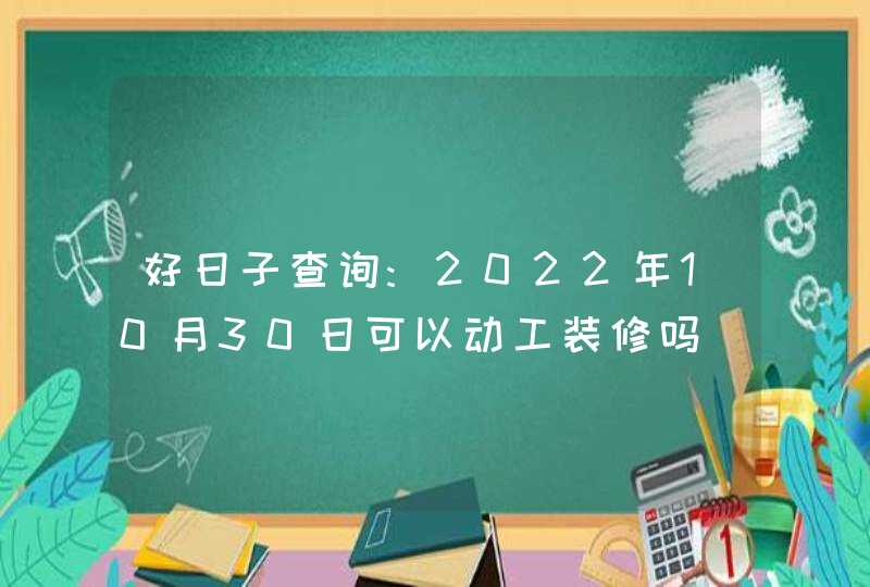 好日子查询:2022年10月30日可以动工装修吗,第1张