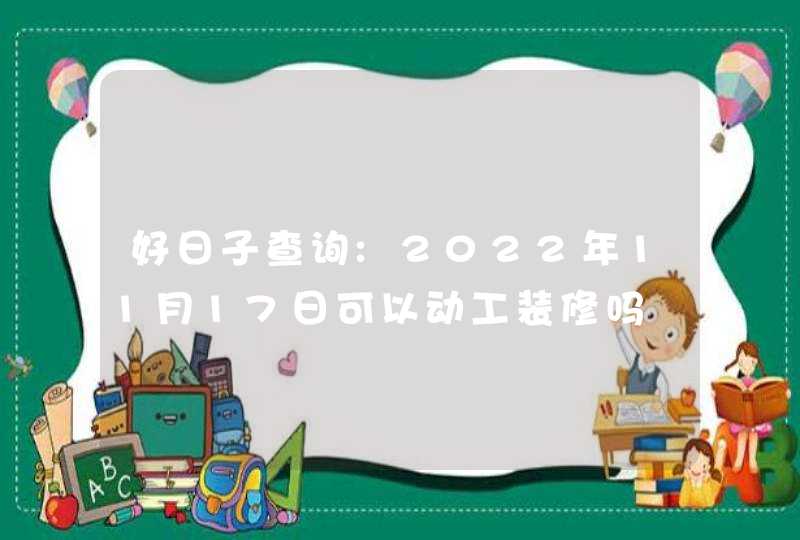 好日子查询:2022年11月17日可以动工装修吗,第1张