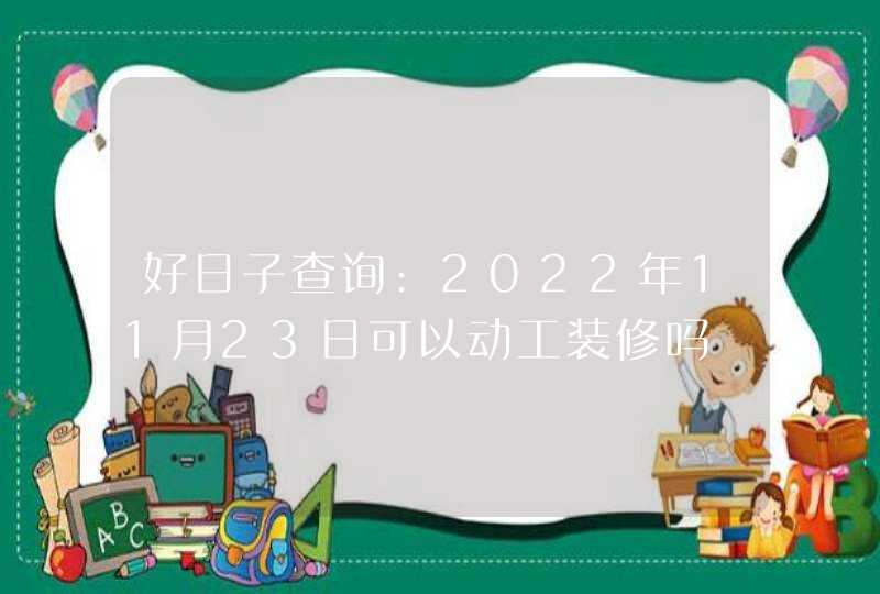 好日子查询:2022年11月23日可以动工装修吗,第1张