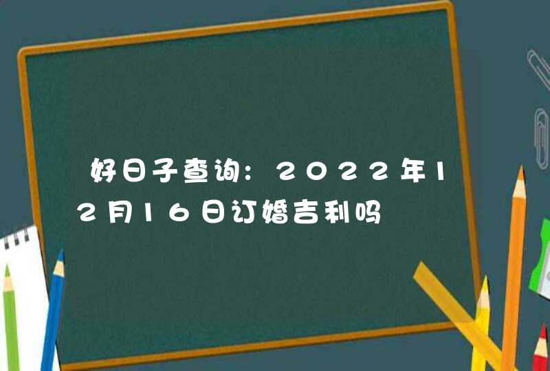 好日子查询:2022年12月16日订婚吉利吗,第1张