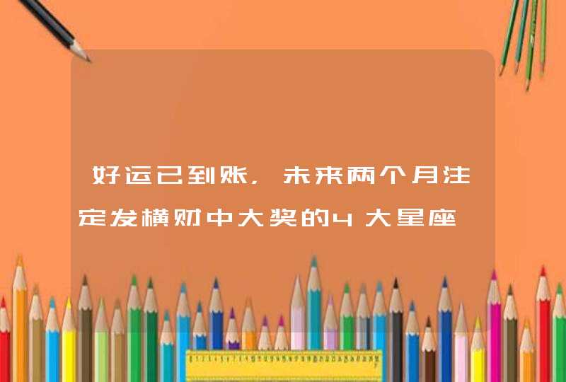 好运已到账，未来两个月注定发横财中大奖的4大星座,第1张