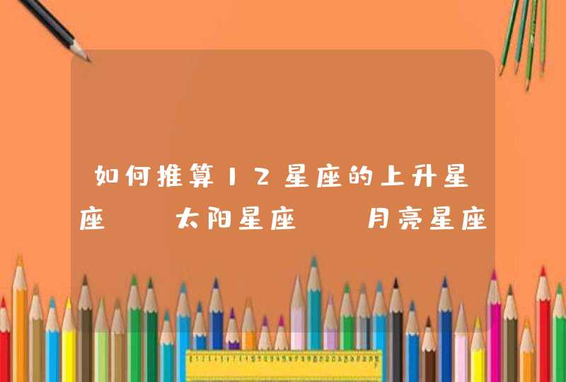 如何推算12星座的上升星座 、太阳星座 、月亮星座、金星、木星、水星、火星、土星星座？,第1张