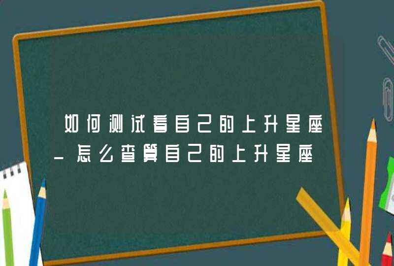 如何测试看自己的上升星座_怎么查算自己的上升星座,第1张