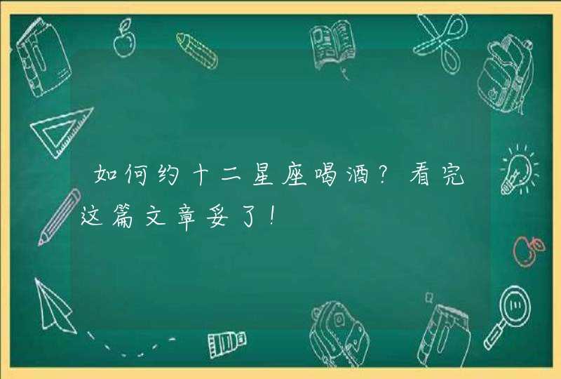 如何约十二星座喝酒？看完这篇文章妥了！,第1张