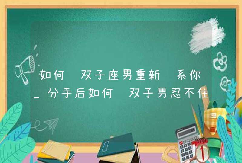 如何让双子座男重新联系你_分手后如何让双子男忍不住联系你,第1张
