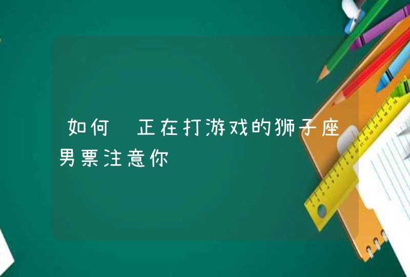 如何让正在打游戏的狮子座男票注意你,第1张