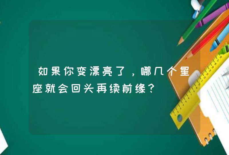 如果你变漂亮了，哪几个星座就会回头再续前缘？,第1张