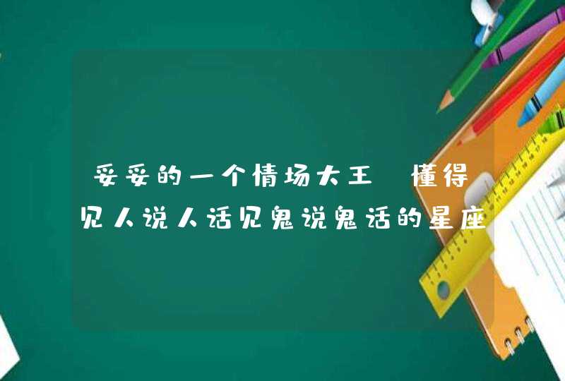 妥妥的一个情场大王，懂得见人说人话见鬼说鬼话的星座男有谁？,第1张