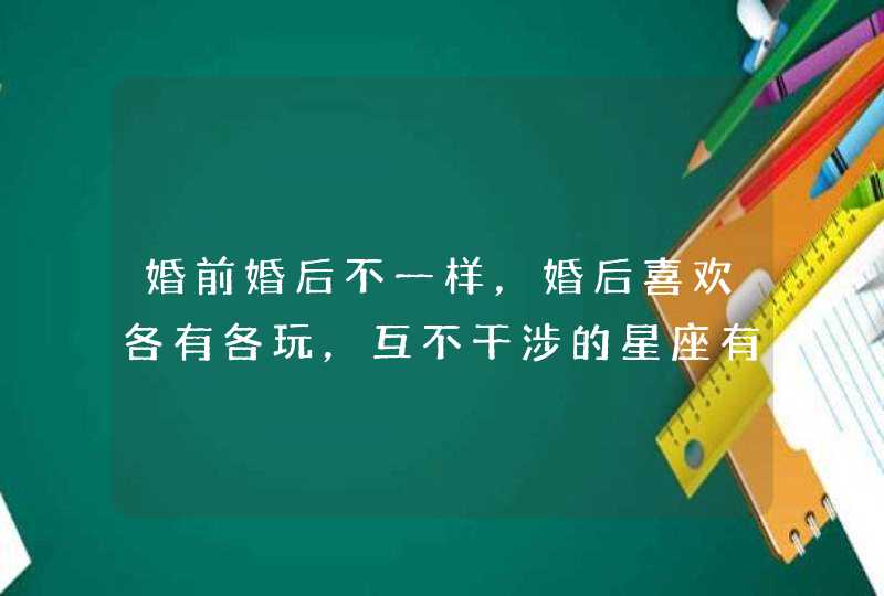 婚前婚后不一样，婚后喜欢各有各玩，互不干涉的星座有哪些？,第1张