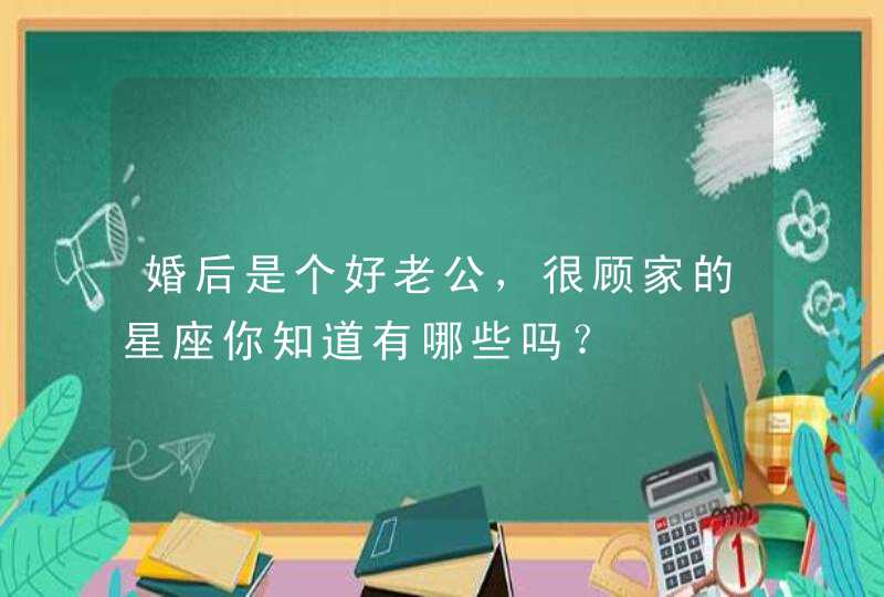 婚后是个好老公，很顾家的星座你知道有哪些吗？,第1张