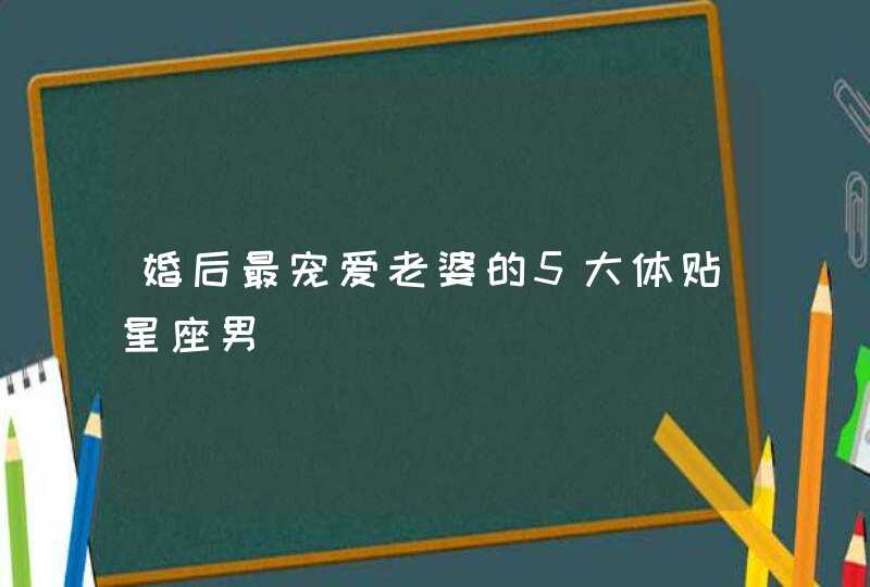 婚后最宠爱老婆的5大体贴星座男,第1张