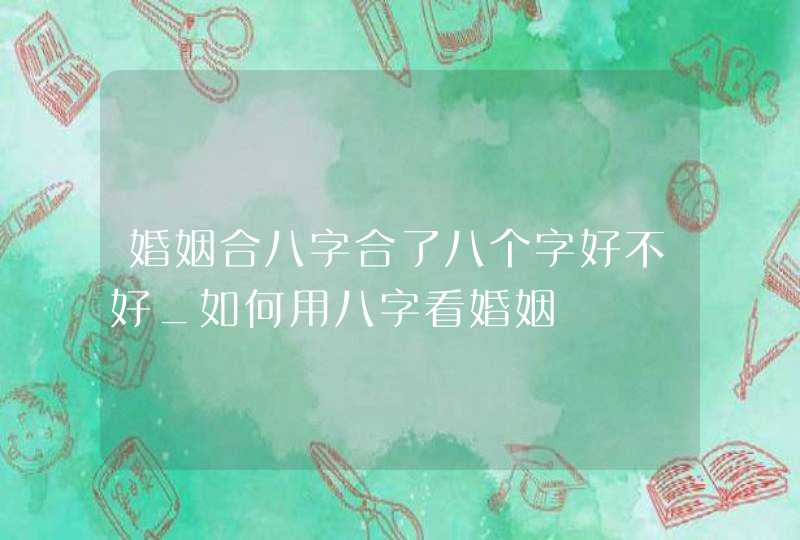 婚姻合八字合了八个字好不好_如何用八字看婚姻,第1张