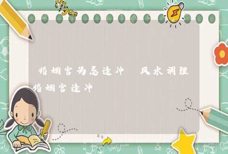 婚姻宫为忌逢冲_风水调理婚姻宫逢冲,第1张