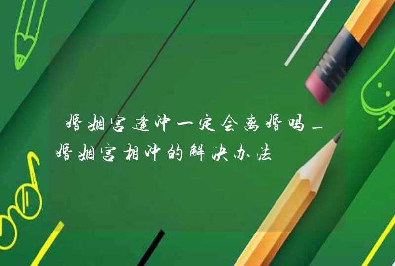 婚姻宫逢冲一定会离婚吗_婚姻宫相冲的解决办法,第1张