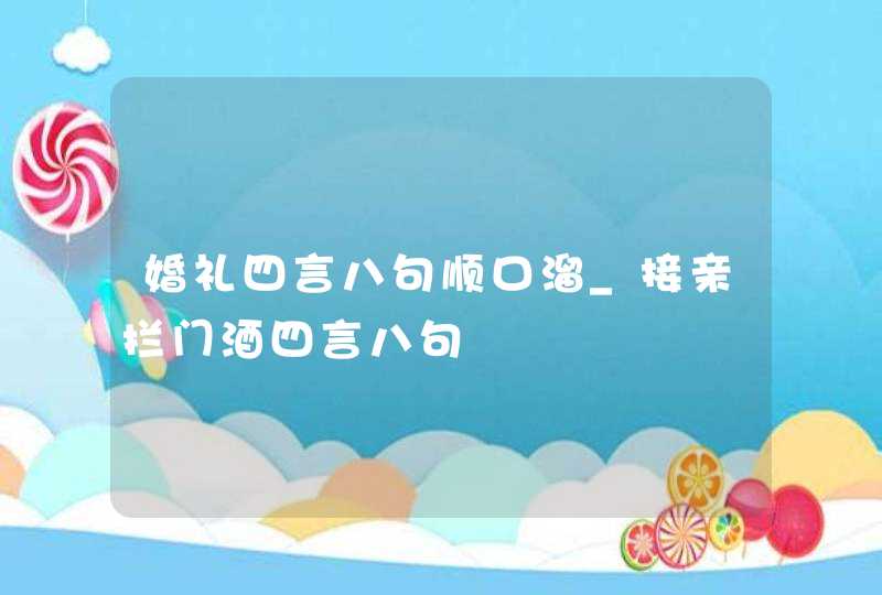 婚礼四言八句顺口溜_接亲拦门酒四言八句,第1张