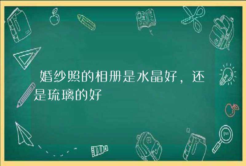 婚纱照的相册是水晶好，还是琉璃的好,第1张