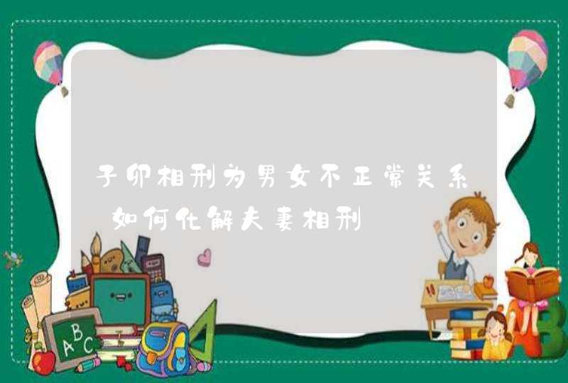 子卯相刑为男女不正常关系_如何化解夫妻相刑,第1张