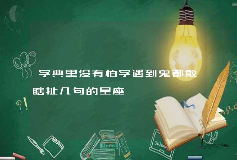 字典里没有怕字遇到鬼都敢瞎扯几句的星座,第1张