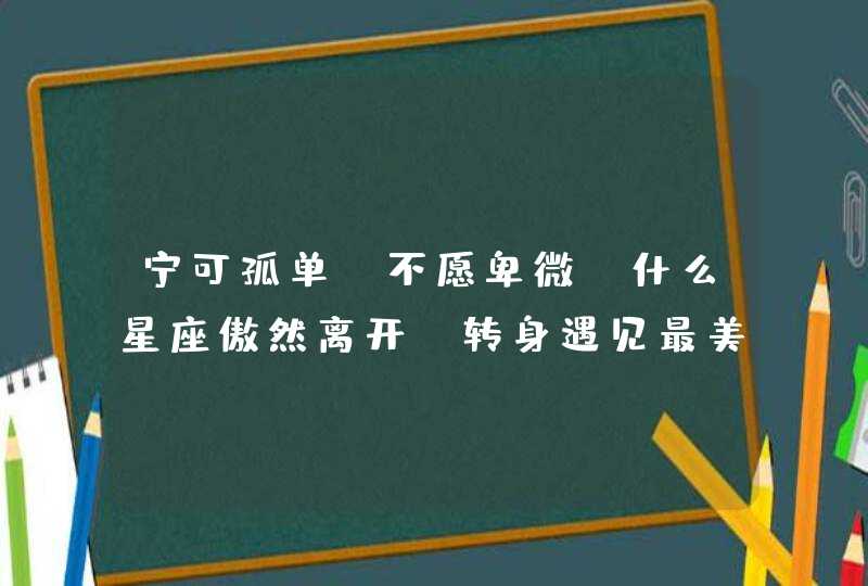 宁可孤单，不愿卑微，什么星座傲然离开，转身遇见最美彩虹？,第1张