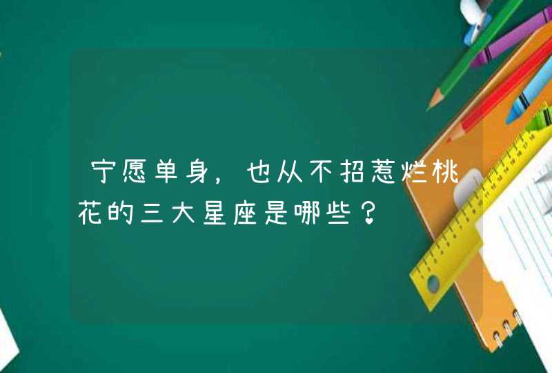 宁愿单身，也从不招惹烂桃花的三大星座是哪些？,第1张