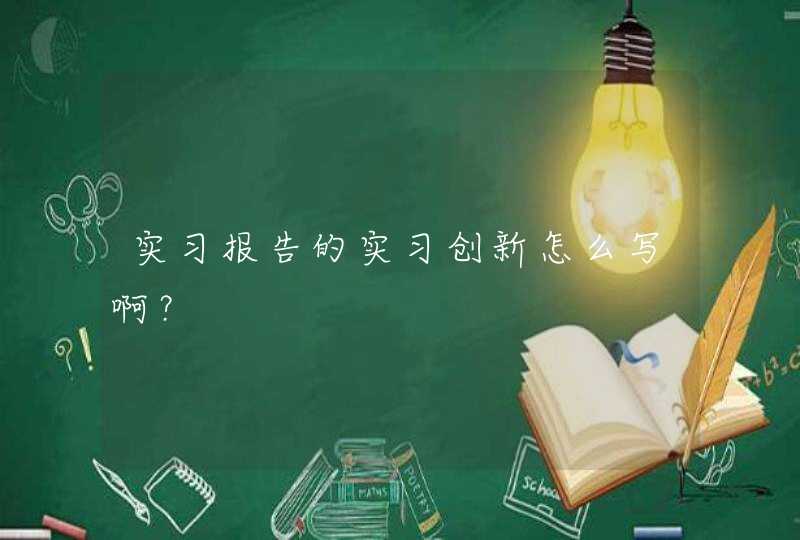 实习报告的实习创新怎么写啊？,第1张