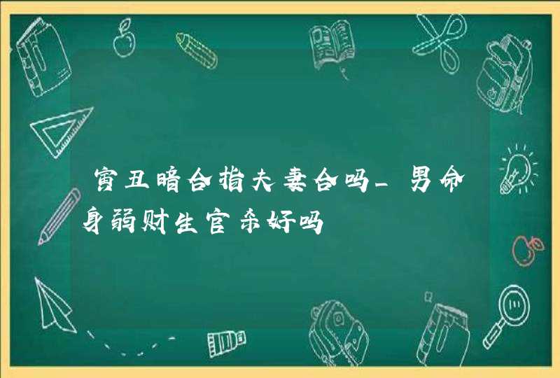 寅丑暗合指夫妻合吗_男命身弱财生官杀好吗,第1张