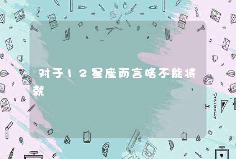 对于12星座而言啥不能将就,第1张