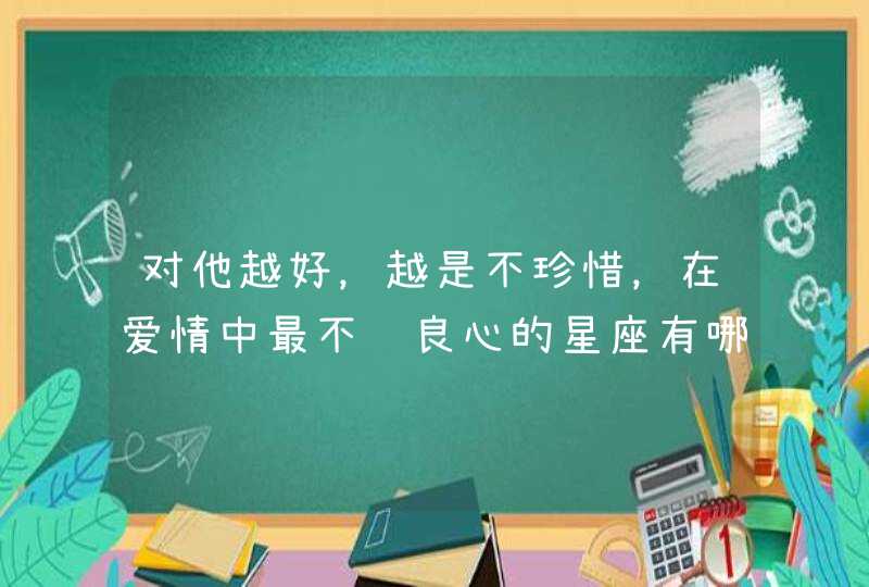 对他越好，越是不珍惜，在爱情中最不讲良心的星座有哪些？,第1张