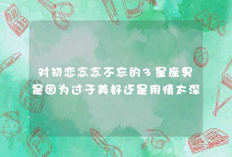 对初恋念念不忘的3星座男是因为过于美好还是用情太深,第1张