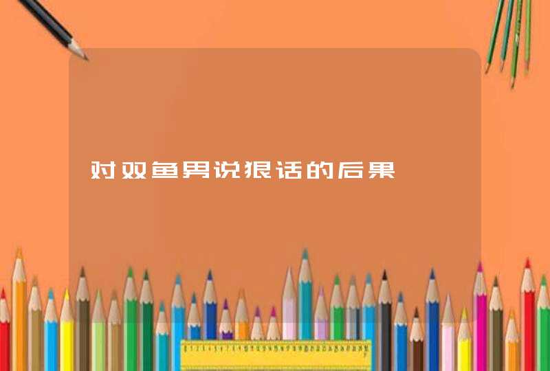 对双鱼男说狠话的后果,第1张