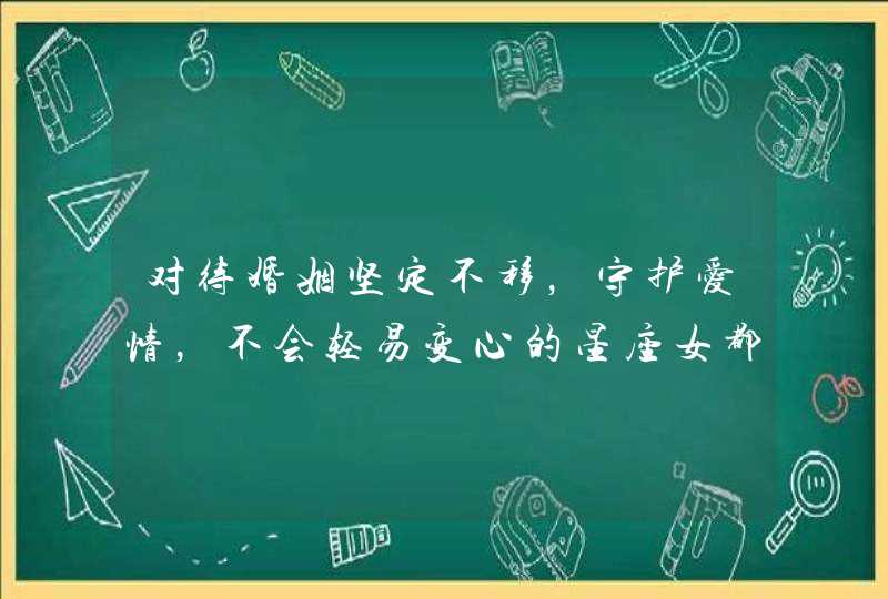 对待婚姻坚定不移，守护爱情，不会轻易变心的星座女都有哪几个？,第1张