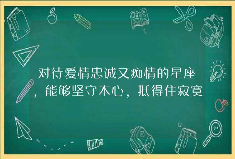 对待爱情忠诚又痴情的星座，能够坚守本心，抵得住寂寞，是哪些星座？,第1张