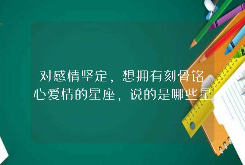 对感情坚定，想拥有刻骨铭心爱情的星座，说的是哪些星座？,第1张