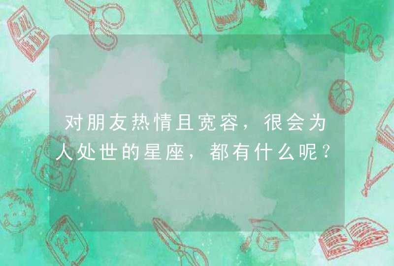 对朋友热情且宽容，很会为人处世的星座，都有什么呢？,第1张