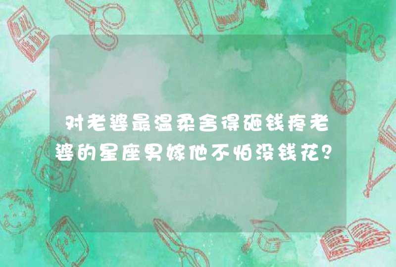 对老婆最温柔舍得砸钱疼老婆的星座男嫁他不怕没钱花？,第1张