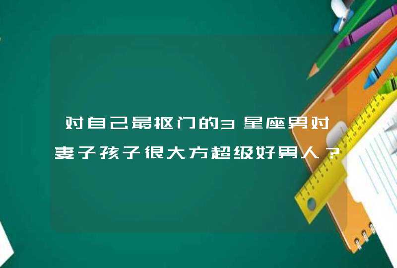 对自己最抠门的3星座男对妻子孩子很大方超级好男人？,第1张