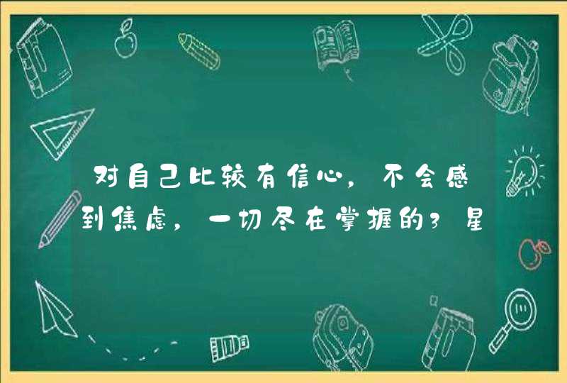 对自己比较有信心，不会感到焦虑，一切尽在掌握的3星座,第1张