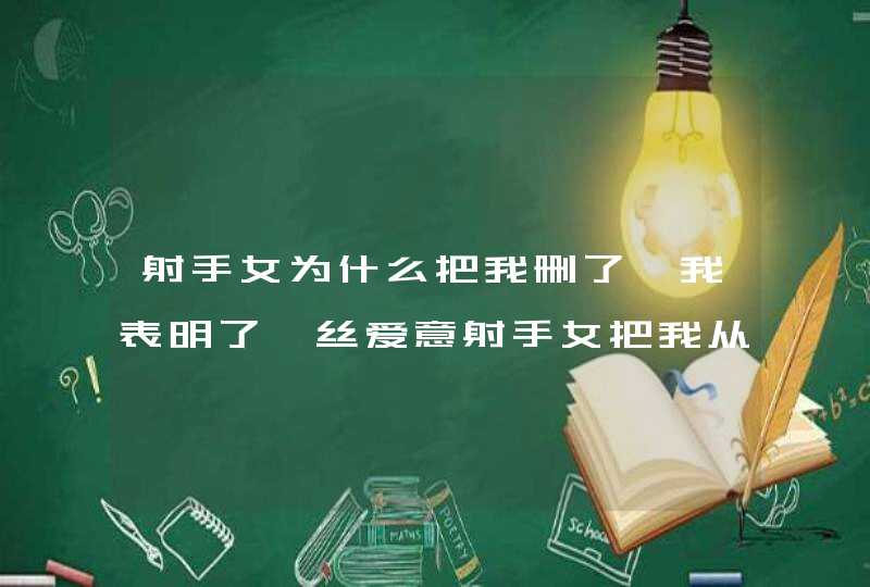 射手女为什么把我删了,我表明了一丝爱意射手女把我从好友中删了为什么?,第1张