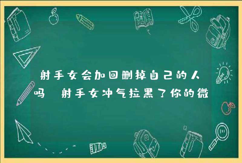 射手女会加回删掉自己的人吗,射手女冲气拉黑了你的微信和手机还会拉回来吗?,第1张