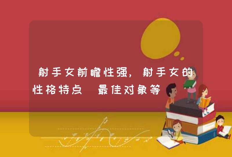 射手女前瞻性强,射手女的性格特点_最佳对象等,第1张